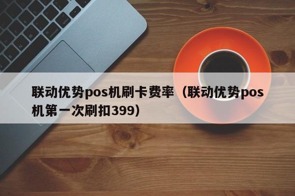 联动优势pos机刷卡费率（联动优势pos机第一次刷扣399）