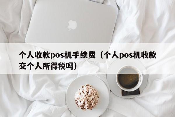 个人收款pos机手续费（个人pos机收款交个人所得税吗）