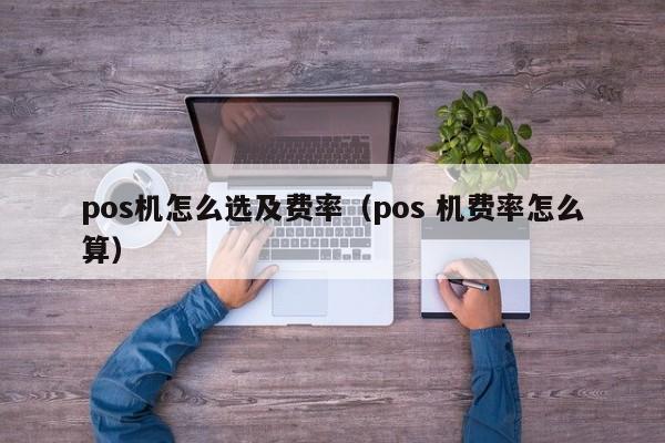 pos机怎么选及费率（pos 机费率怎么算）