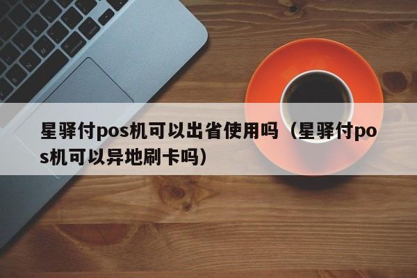 星驿付pos机可以出省使用吗（星驿付pos机可以异地刷卡吗）