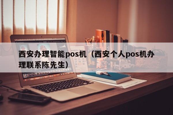 西安办理智能pos机（西安个人pos机办理联系陈先生）