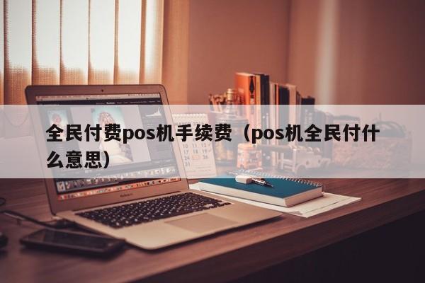 全民付费pos机手续费（pos机全民付什么意思）