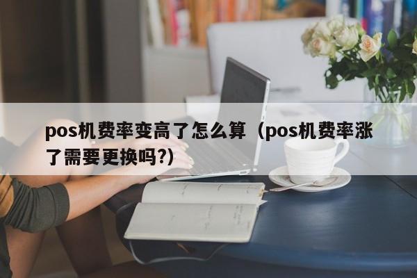 pos机费率变高了怎么算（pos机费率涨了需要更换吗?）