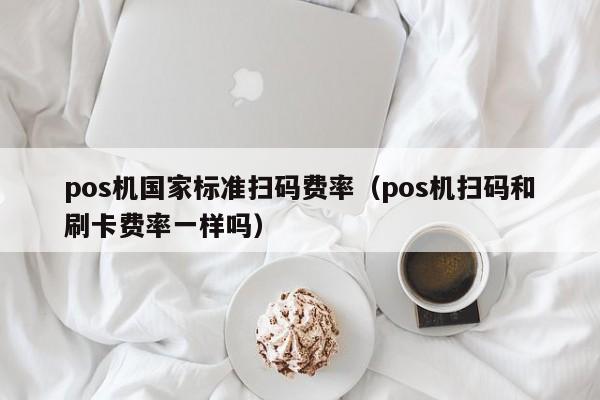 pos机国家标准扫码费率（pos机扫码和刷卡费率一样吗）