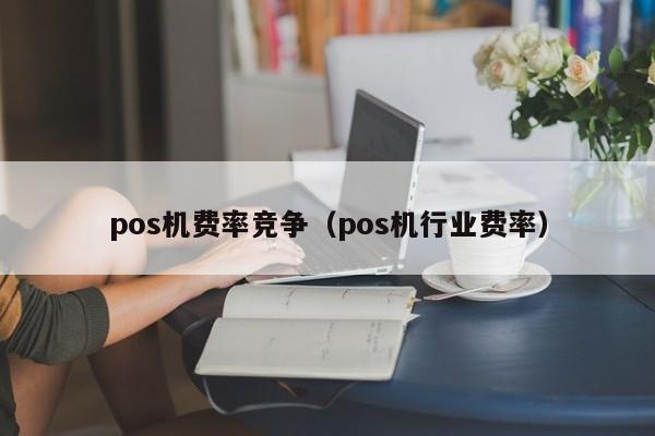 pos机费率竞争（pos机行业费率）