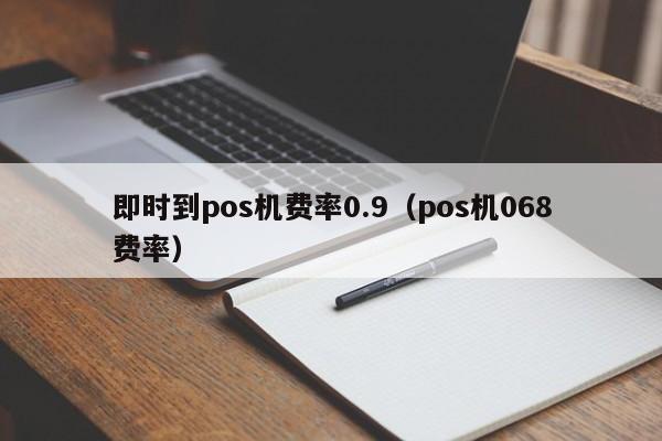 即时到pos机费率0.9（pos机068费率）