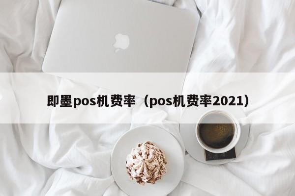 即墨pos机费率（pos机费率2021）