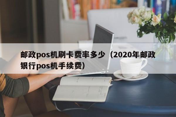 邮政pos机刷卡费率多少（2020年邮政银行pos机手续费）