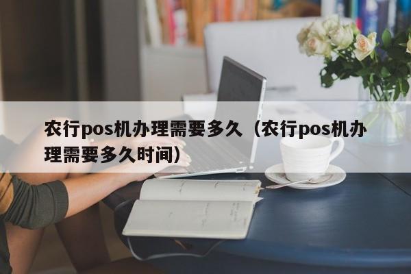 农行pos机办理需要多久（农行pos机办理需要多久时间）