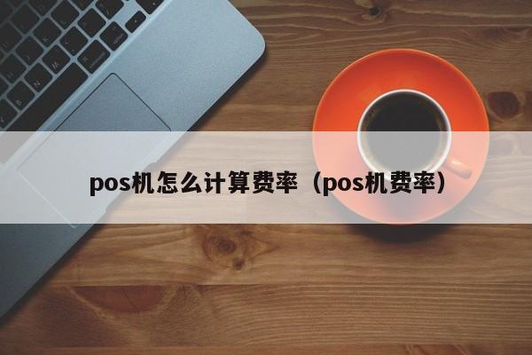 pos机怎么计算费率（pos机费率）