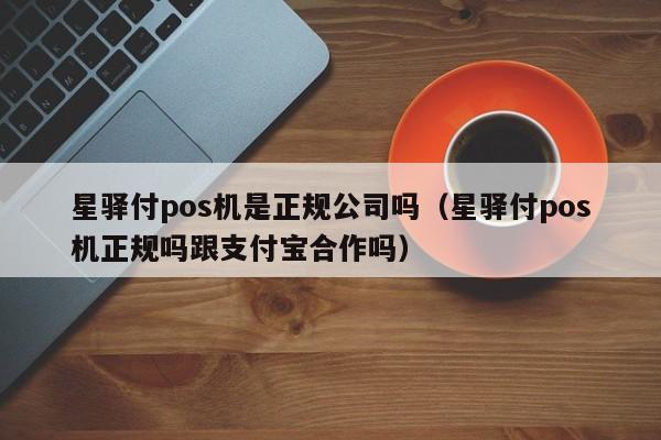 星驿付pos机是正规公司吗（星驿付pos机正规吗跟支付宝合作吗）