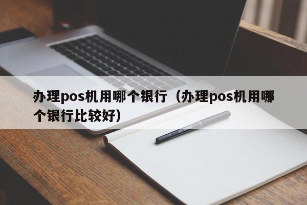 办理pos机用哪个银行（办理pos机用哪个银行比较好）