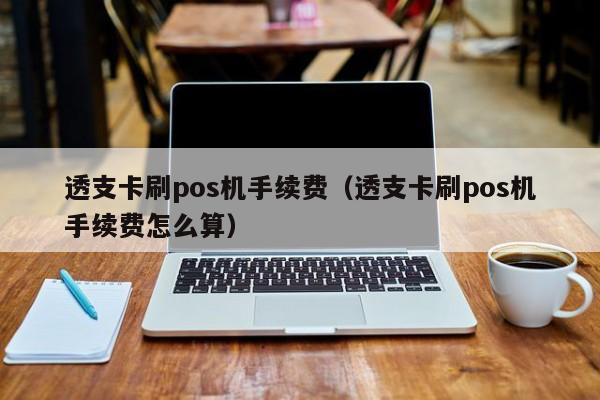 透支卡刷pos机手续费（透支卡刷pos机手续费怎么算）