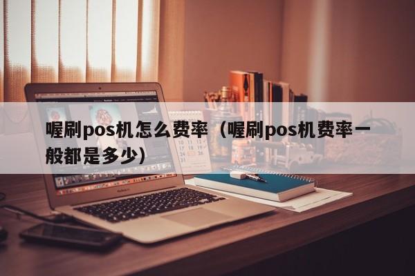 喔刷pos机怎么费率（喔刷pos机费率一般都是多少）