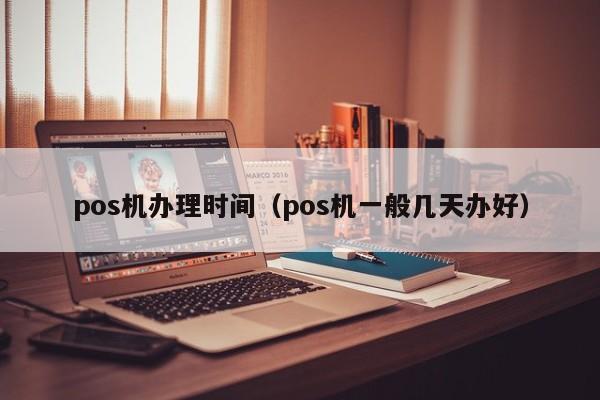 pos机办理时间（pos机一般几天办好）