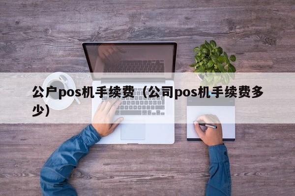 公户pos机手续费（公司pos机手续费多少）