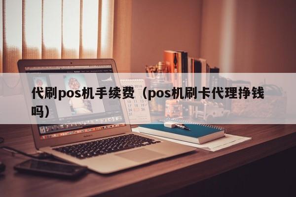 代刷pos机手续费（pos机刷卡代理挣钱吗）