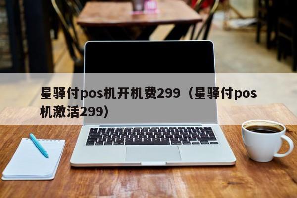 星驿付pos机开机费299（星驿付pos机激活299）