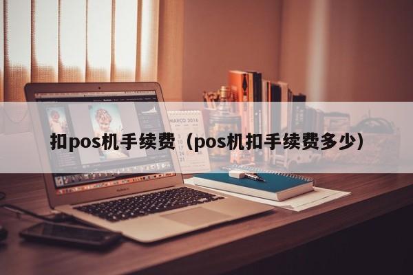 扣pos机手续费（pos机扣手续费多少）