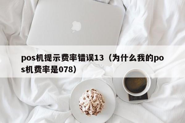 pos机提示费率错误13（为什么我的pos机费率是078）