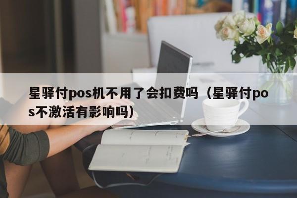 星驿付pos机不用了会扣费吗（星驿付pos不激活有影响吗）