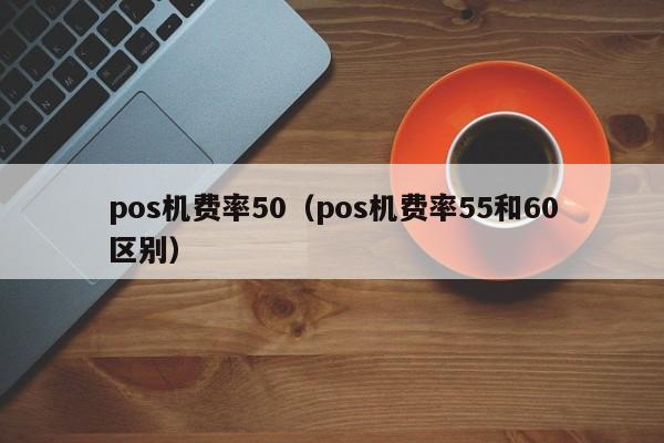 pos机费率50（pos机费率55和60区别）