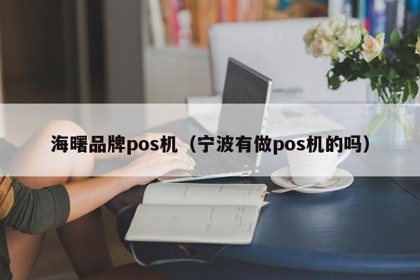 海曙品牌pos机（宁波有做pos机的吗）