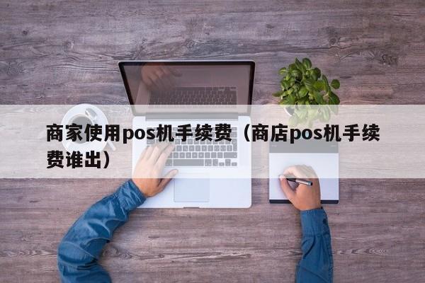 商家使用pos机手续费（商店pos机手续费谁出）