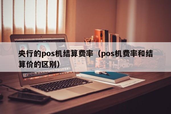 央行的pos机结算费率（pos机费率和结算价的区别）