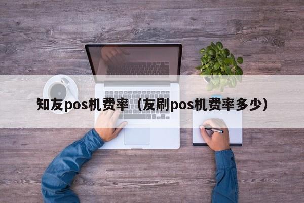 知友pos机费率（友刷pos机费率多少）