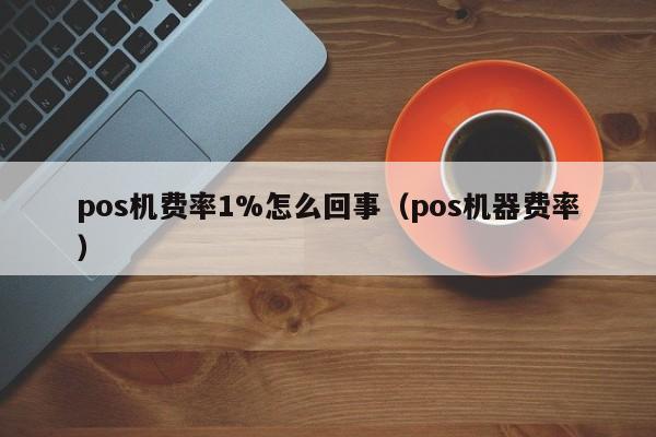 pos机费率1%怎么回事（pos机器费率）