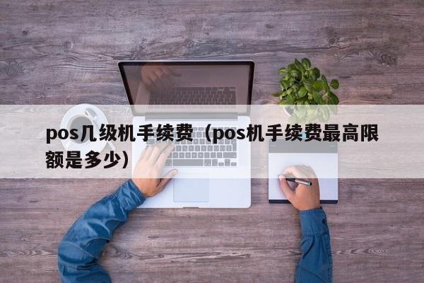 pos几级机手续费（pos机手续费最高限额是多少）