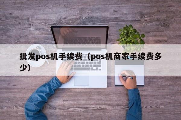 批发pos机手续费（pos机商家手续费多少）