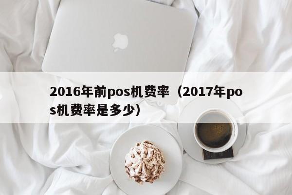 2016年前pos机费率（2017年pos机费率是多少）