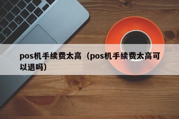 pos机手续费太高（pos机手续费太高可以退吗）