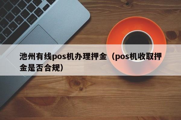 池州有线pos机办理押金（pos机收取押金是否合规）