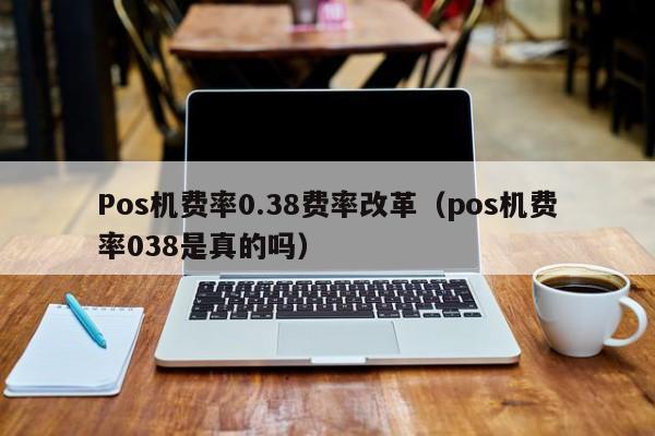 Pos机费率0.38费率改革（pos机费率038是真的吗）