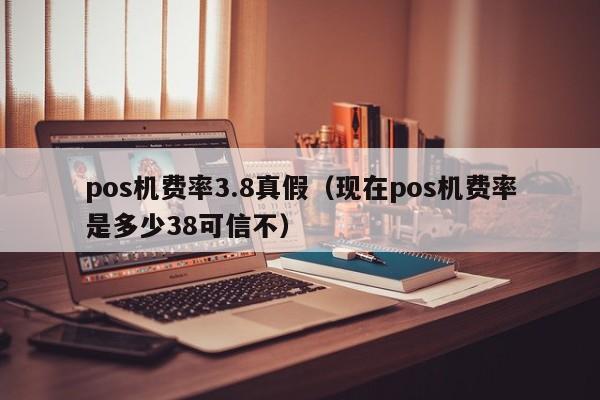 pos机费率3.8真假（现在pos机费率是多少38可信不）