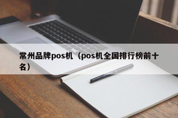 常州品牌pos机（pos机全国排行榜前十名）