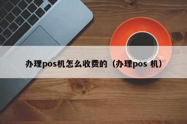 办理pos机怎么收费的（办理pos 机）