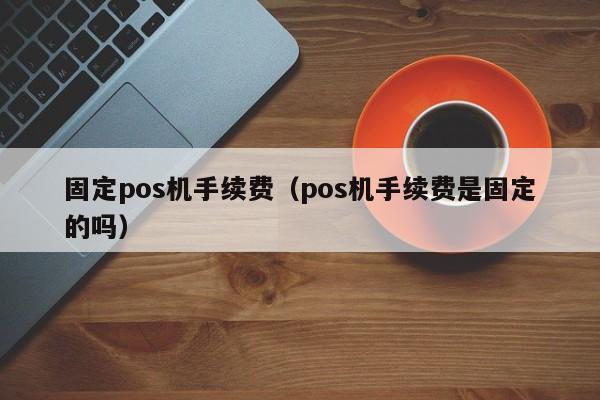 固定pos机手续费（pos机手续费是固定的吗）