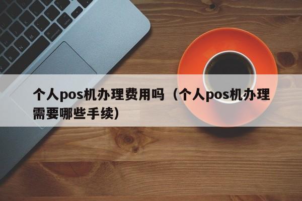 个人pos机办理费用吗（个人pos机办理需要哪些手续）