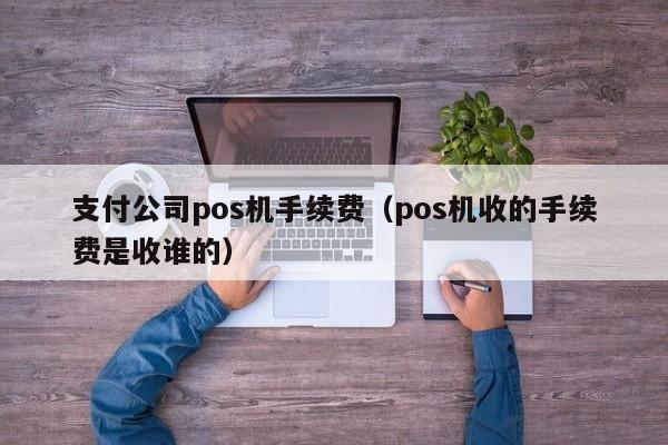 支付公司pos机手续费（pos机收的手续费是收谁的）