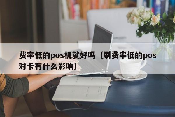 费率低的pos机就好吗（刷费率低的pos对卡有什么影响）