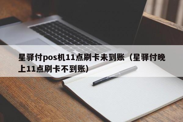 星驿付pos机11点刷卡未到账（星驿付晚上11点刷卡不到账）