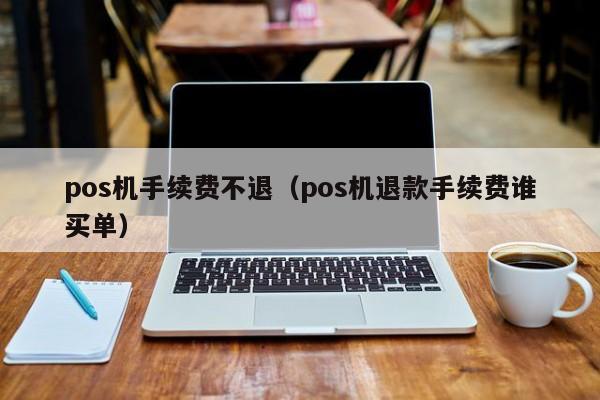 pos机手续费不退（pos机退款手续费谁买单）