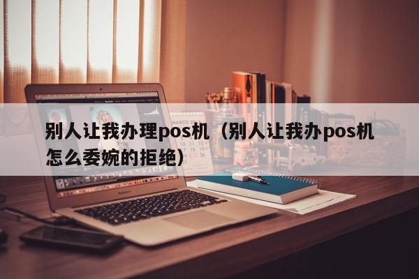 别人让我办理pos机（别人让我办pos机怎么委婉的拒绝）