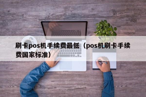 刷卡pos机手续费最低（pos机刷卡手续费国家标准）