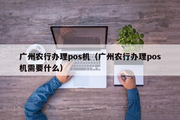 广州农行办理pos机（广州农行办理pos机需要什么）