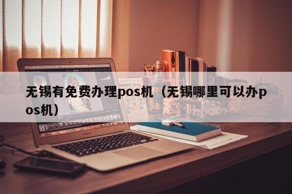 无锡有免费办理pos机（无锡哪里可以办pos机）